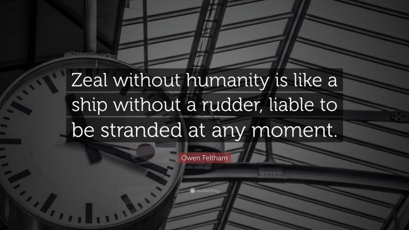 Owen Feltham Quote: “Zeal without humanity is like a ship without a rudder, liable to be stranded at any moment.”