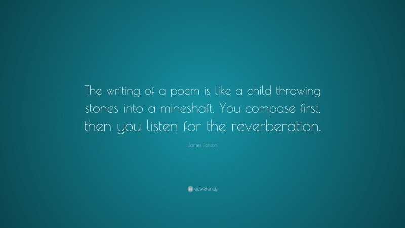 James Fenton Quote: “The writing of a poem is like a child throwing stones into a mineshaft. You compose first, then you listen for the reverberation.”
