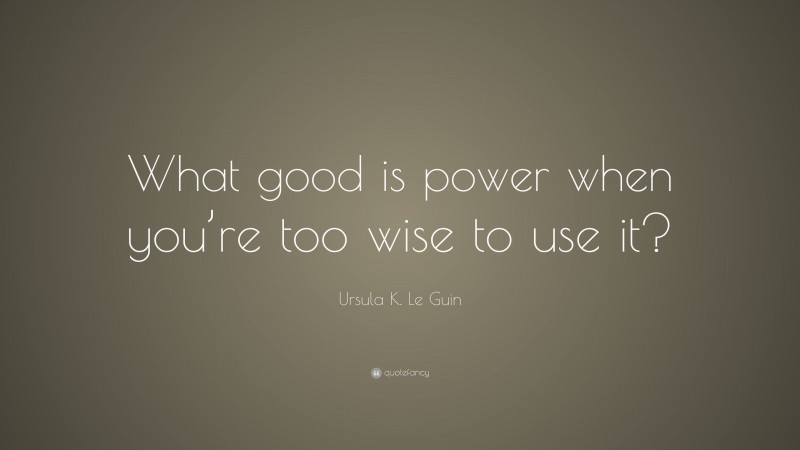 Ursula K. Le Guin Quote: “What good is power when you’re too wise to use it?”