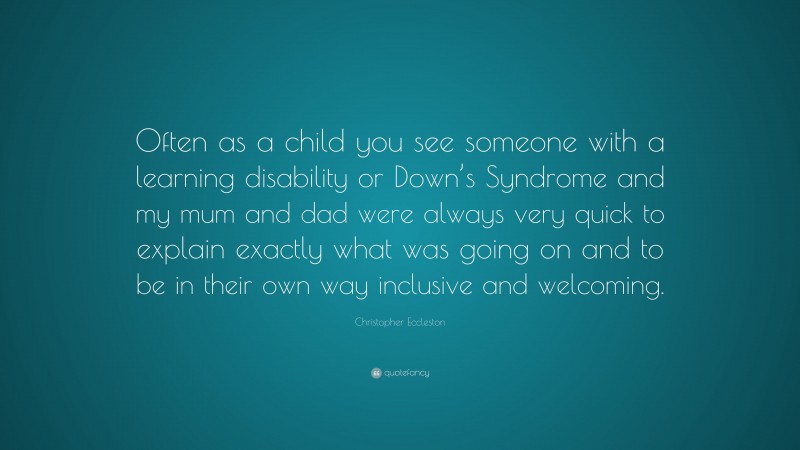 Christopher Eccleston Quote: “Often as a child you see someone with a learning disability or Down’s Syndrome and my mum and dad were always very quick to explain exactly what was going on and to be in their own way inclusive and welcoming.”