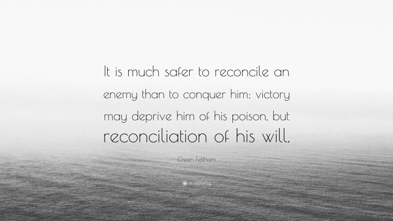 Owen Feltham Quote: “It is much safer to reconcile an enemy than to conquer him; victory may deprive him of his poison, but reconciliation of his will.”