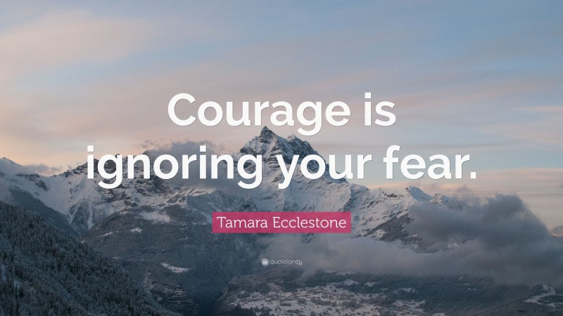 Tamara Ecclestone Quote: “Courage is ignoring your fear.”