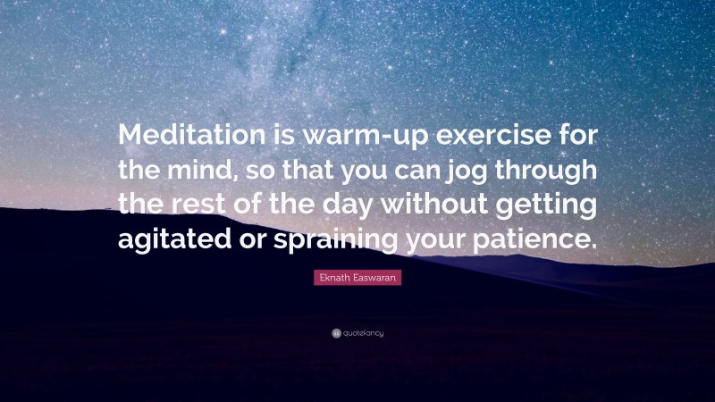 Eknath Easwaran Quote: “Meditation is warm-up exercise for the mind, so that you can jog through the rest of the day without getting agitated or spraining your patience.”