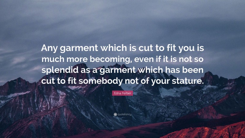 Edna Ferber Quote: “Any garment which is cut to fit you is much more becoming, even if it is not so splendid as a garment which has been cut to fit somebody not of your stature.”