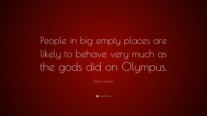 Edna Ferber Quote: “People in big empty places are likely to behave very much as the gods did on Olympus.”