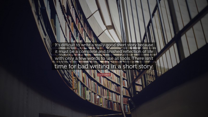 Edna Ferber Quote: “It’s difficult to write a really good short story because it must be a complete and finished reflection of life with only a few words to use as tools. There isn’t time for bad writing in a short story.”