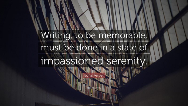 Edna Ferber Quote: “Writing, to be memorable, must be done in a state of impassioned serenity.”