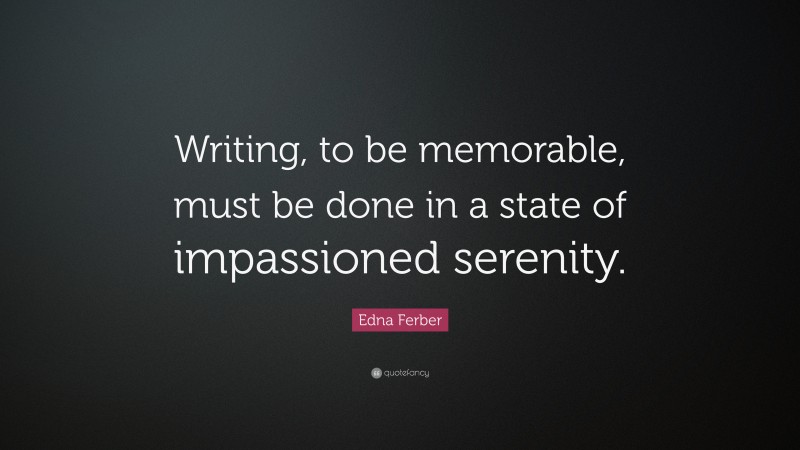 Edna Ferber Quote: “Writing, to be memorable, must be done in a state of impassioned serenity.”