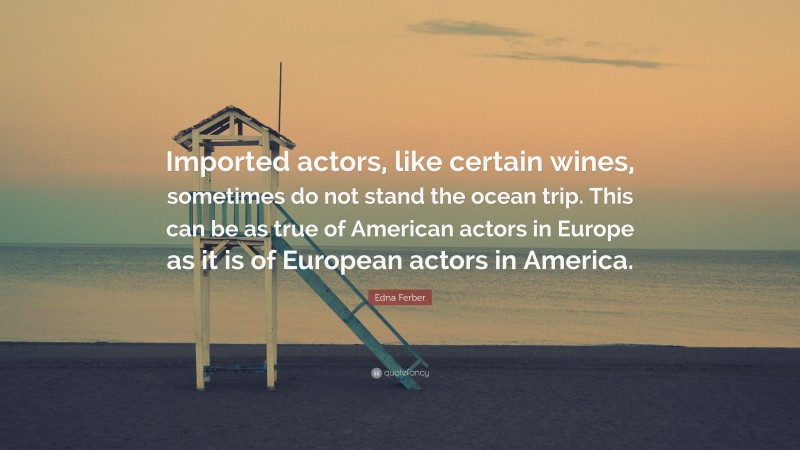 Edna Ferber Quote: “Imported actors, like certain wines, sometimes do not stand the ocean trip. This can be as true of American actors in Europe as it is of European actors in America.”