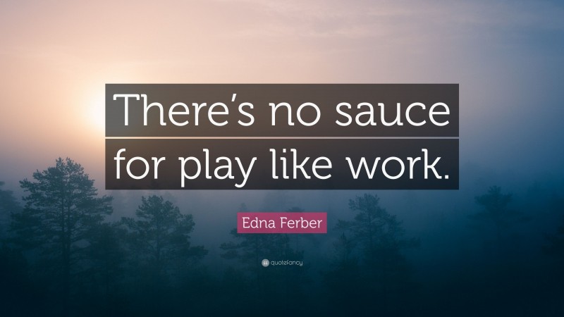 Edna Ferber Quote: “There’s no sauce for play like work.”