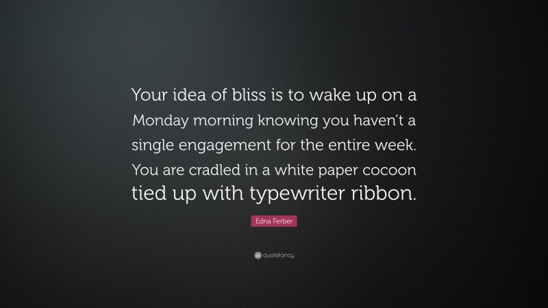 Edna Ferber Quote: “Your idea of bliss is to wake up on a Monday morning knowing you haven’t a single engagement for the entire week. You are cradled in a white paper cocoon tied up with typewriter ribbon.”