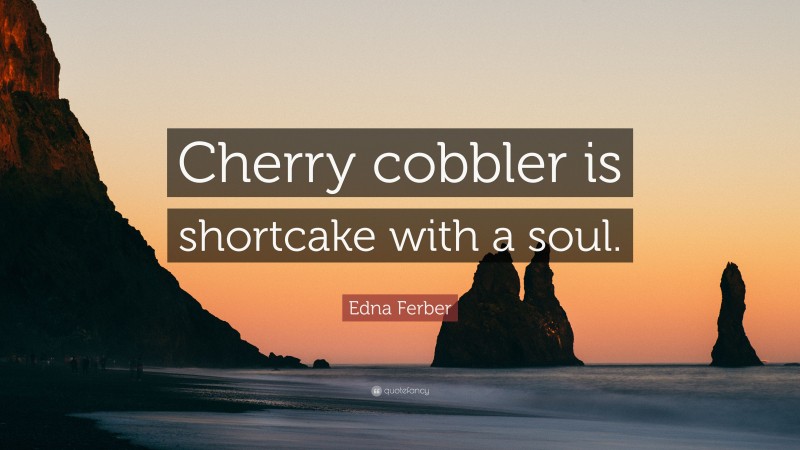 Edna Ferber Quote: “Cherry cobbler is shortcake with a soul.”