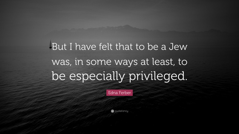 Edna Ferber Quote: “But I have felt that to be a Jew was, in some ways at least, to be especially privileged.”