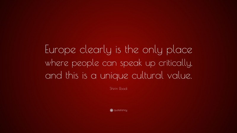Shirin Ebadi Quote: “Europe clearly is the only place where people can speak up critically, and this is a unique cultural value.”
