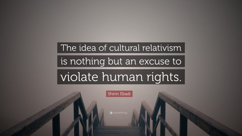 Shirin Ebadi Quote: “The idea of cultural relativism is nothing but an excuse to violate human rights.”
