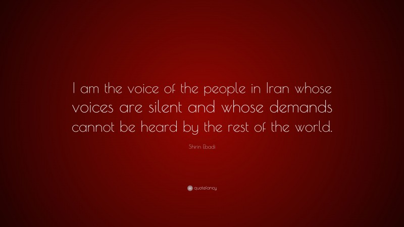 Shirin Ebadi Quote: “I am the voice of the people in Iran whose voices are silent and whose demands cannot be heard by the rest of the world.”