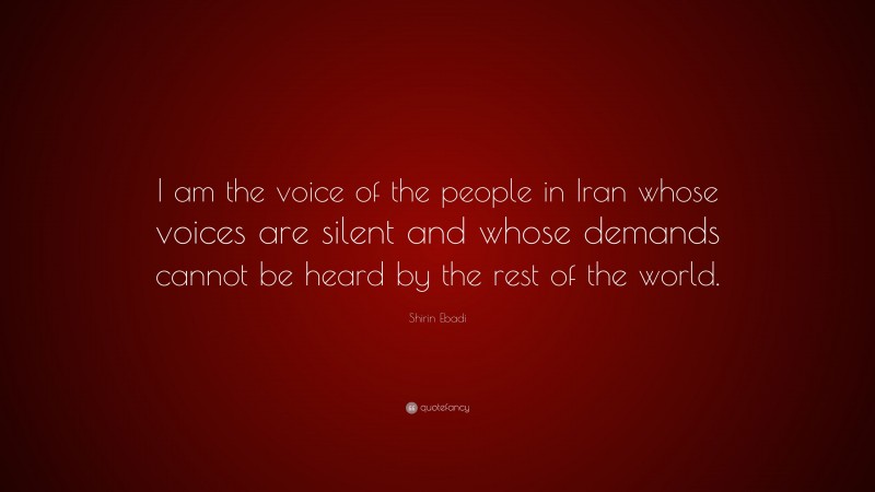 Shirin Ebadi Quote: “I am the voice of the people in Iran whose voices are silent and whose demands cannot be heard by the rest of the world.”