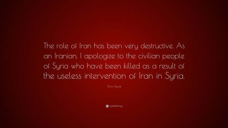 Shirin Ebadi Quote: “The role of Iran has been very destructive. As an Iranian, I apologize to the civilian people of Syria who have been killed as a result of the useless intervention of Iran in Syria.”