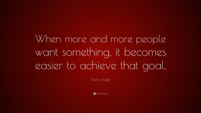 Shirin Ebadi Quote: “When more and more people want something, it becomes easier to achieve that goal.”