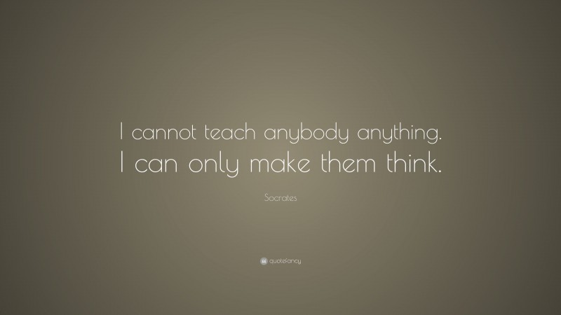 Socrates Quote: “I cannot teach anybody anything. I can only make them think.”