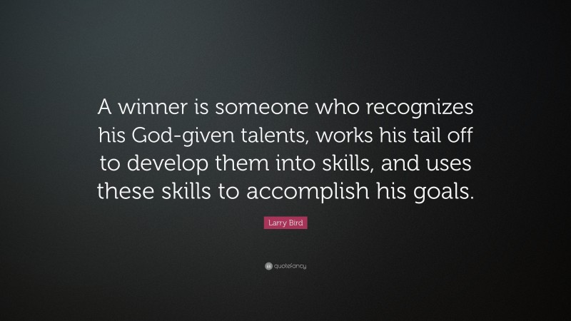 Larry Bird Quote: “A winner is someone who recognizes his God-given talents, works his tail off to develop them into skills, and uses these skills to accomplish his goals.”