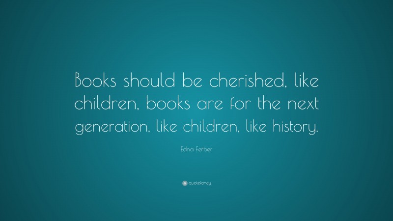 Edna Ferber Quote: “Books should be cherished, like children, books are for the next generation, like children, like history.”