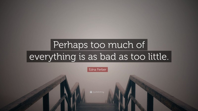 Edna Ferber Quote: “Perhaps too much of everything is as bad as too little.”