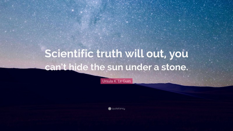Ursula K. Le Guin Quote: “Scientific truth will out, you can’t hide the sun under a stone.”