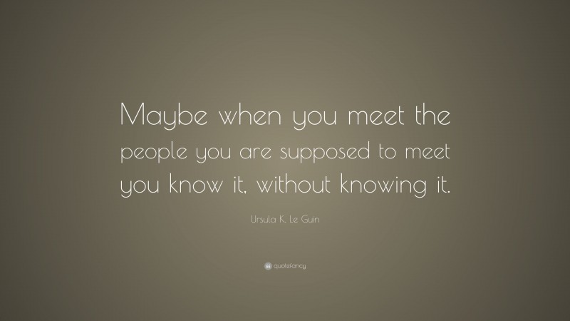Ursula K. Le Guin Quote: “Maybe when you meet the people you are supposed to meet you know it, without knowing it.”