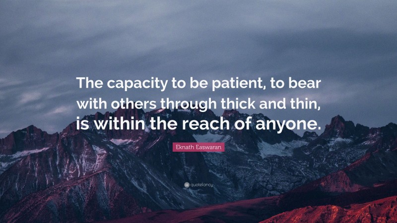 Eknath Easwaran Quote: “The capacity to be patient, to bear with others through thick and thin, is within the reach of anyone.”
