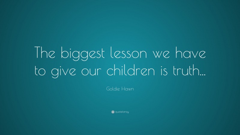 Goldie Hawn Quote: “The biggest lesson we have to give our children is truth...”