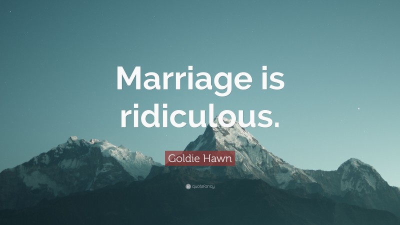 Goldie Hawn Quote: “Marriage is ridiculous.”