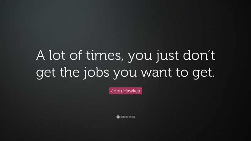 John Hawkes Quote: “A lot of times, you just don’t get the jobs you want to get.”
