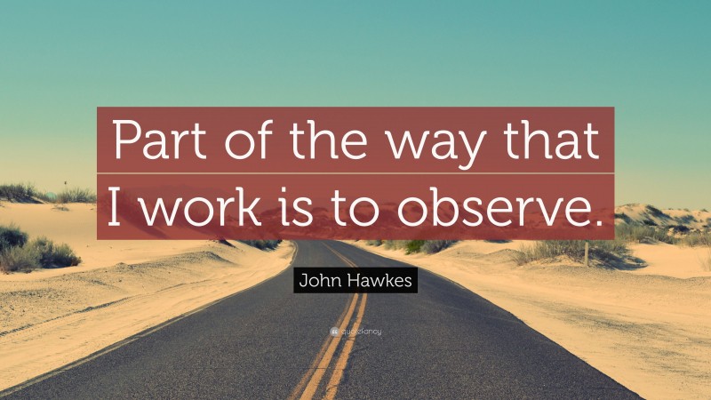 John Hawkes Quote: “Part of the way that I work is to observe.”