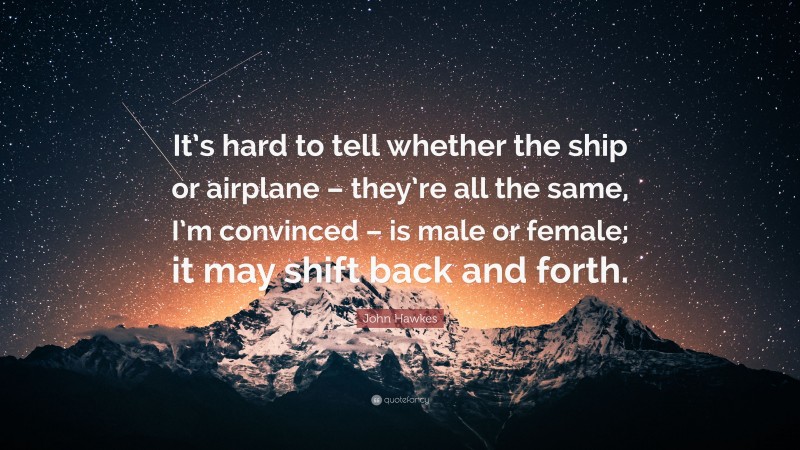 John Hawkes Quote: “It’s hard to tell whether the ship or airplane – they’re all the same, I’m convinced – is male or female; it may shift back and forth.”