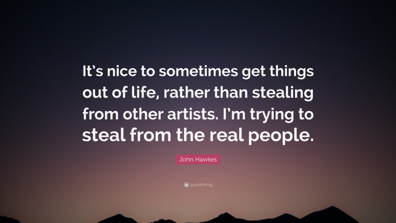 John Hawkes Quote: “It’s nice to sometimes get things out of life, rather than stealing from other artists. I’m trying to steal from the real people.”