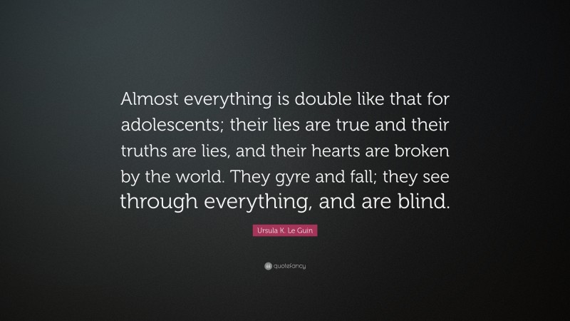 Ursula K. Le Guin Quote: “Almost everything is double like that for adolescents; their lies are true and their truths are lies, and their hearts are broken by the world. They gyre and fall; they see through everything, and are blind.”