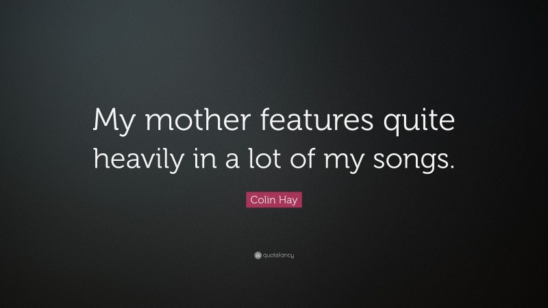 Colin Hay Quote: “My mother features quite heavily in a lot of my songs.”