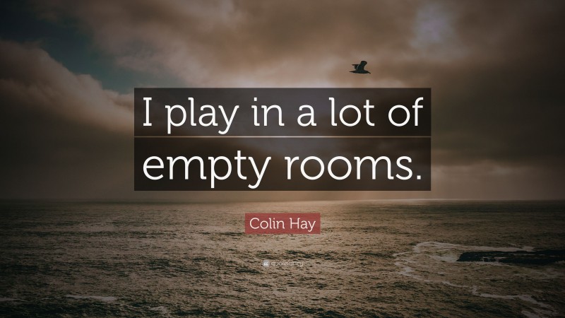 Colin Hay Quote: “I play in a lot of empty rooms.”