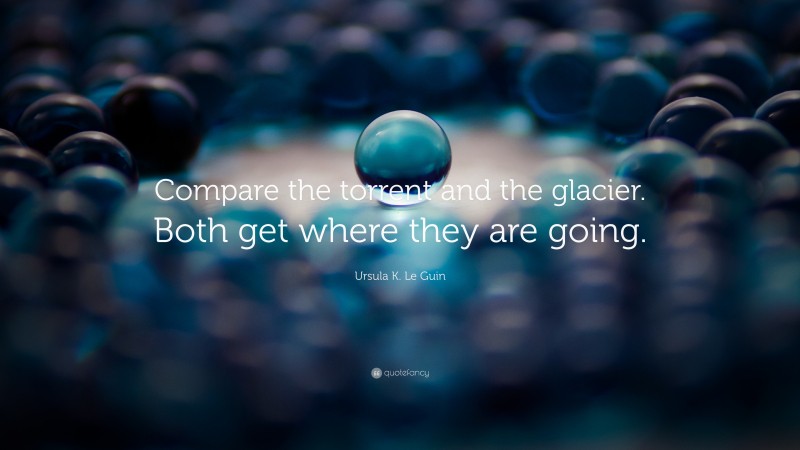 Ursula K. Le Guin Quote: “Compare the torrent and the glacier. Both get where they are going.”