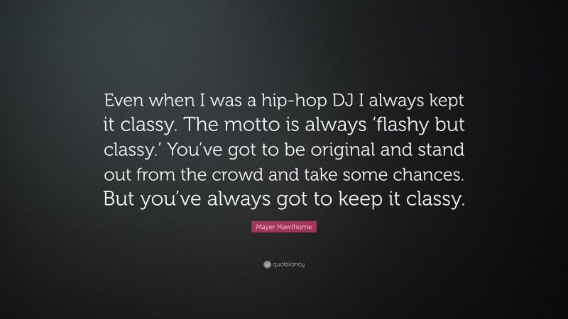 Mayer Hawthorne Quote: “Even when I was a hip-hop DJ I always kept it classy. The motto is always ‘flashy but classy.’ You’ve got to be original and stand out from the crowd and take some chances. But you’ve always got to keep it classy.”