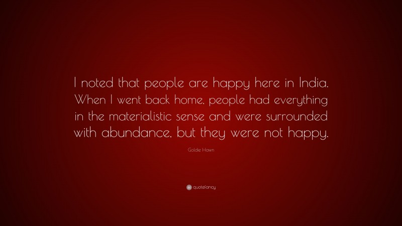 Goldie Hawn Quote: “I noted that people are happy here in India. When I went back home, people had everything in the materialistic sense and were surrounded with abundance, but they were not happy.”