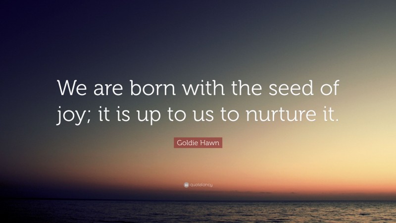 Goldie Hawn Quote: “We are born with the seed of joy; it is up to us to nurture it.”