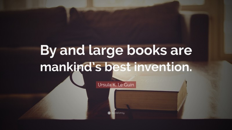 Ursula K. Le Guin Quote: “By and large books are mankind’s best invention.”