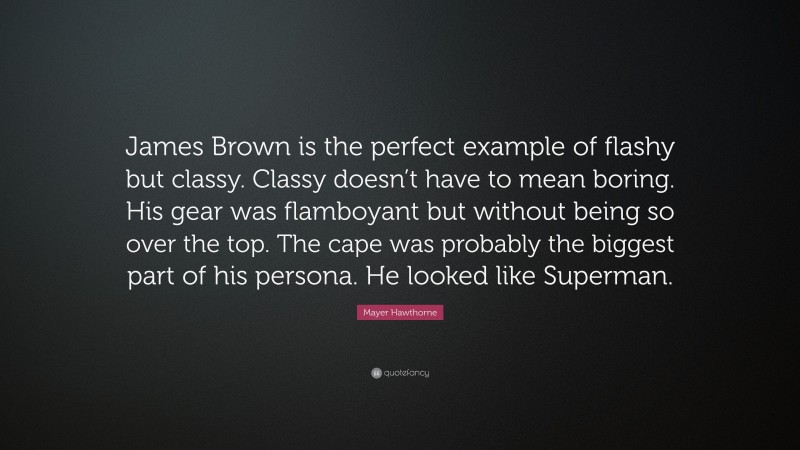 Mayer Hawthorne Quote: “James Brown is the perfect example of flashy but classy. Classy doesn’t have to mean boring. His gear was flamboyant but without being so over the top. The cape was probably the biggest part of his persona. He looked like Superman.”