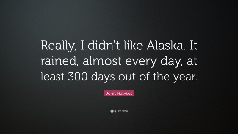 John Hawkes Quote: “Really, I didn’t like Alaska. It rained, almost every day, at least 300 days out of the year.”