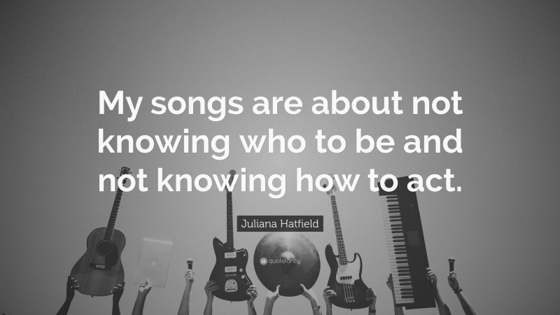 Juliana Hatfield Quote: “My songs are about not knowing who to be and not knowing how to act.”