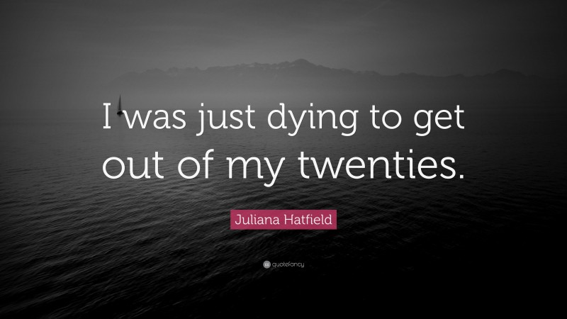 Juliana Hatfield Quote: “I was just dying to get out of my twenties.”