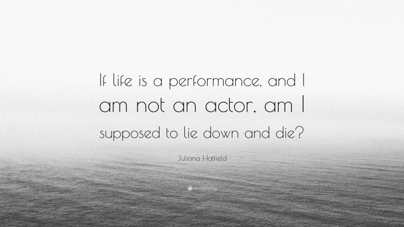 Juliana Hatfield Quote: “If life is a performance, and I am not an actor, am I supposed to lie down and die?”