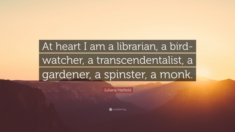 Juliana Hatfield Quote: “At heart I am a librarian, a bird-watcher, a transcendentalist, a gardener, a spinster, a monk.”